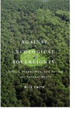 Against Ecological Sovereignty: Ethics, Biopolitics, and Saving the Natural World (Posthumanities)